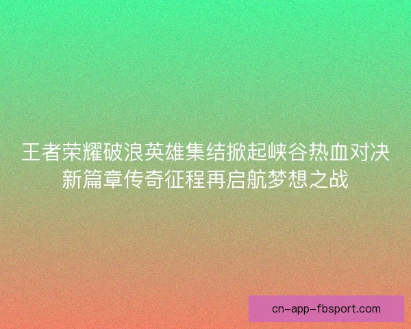 王者荣耀破浪英雄集结掀起峡谷热血对决新篇章传奇征程再启航梦想之战