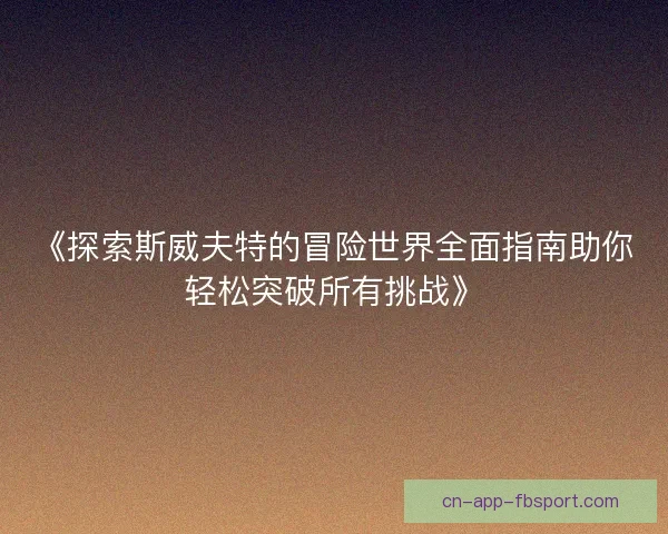 《探索斯威夫特的冒险世界全面指南助你轻松突破所有挑战》