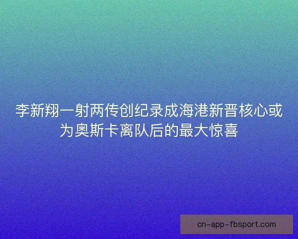 李新翔一射两传创纪录成海港新晋核心或为奥斯卡离队后的最大惊喜