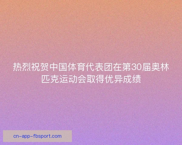 热烈祝贺中国体育代表团在第30届奥林匹克运动会取得优异成绩 热烈祝贺中国体育代表团在第30届奥林匹克运动会取得优异成绩