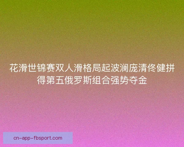 花滑世锦赛双人滑格局起波澜庞清佟健拼得第五俄罗斯组合强势夺金