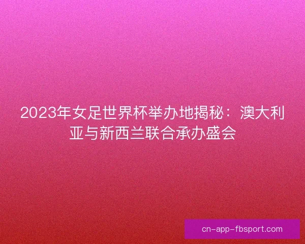 2023年女足世界杯举办地揭秘：澳大利亚与新西兰联合承办盛会