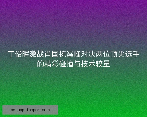 丁俊晖激战肖国栋巅峰对决两位顶尖选手的精彩碰撞与技术较量 丁俊晖激战肖国栋巅峰对决两位顶尖选手的精彩碰撞与技术较量