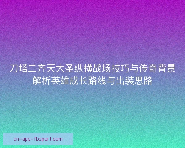 刀塔二齐天大圣纵横战场技巧与传奇背景解析英雄成长路线与出装思路 刀塔二齐天大圣纵横战场技巧与传奇背景解析英雄成长路线与出装思路