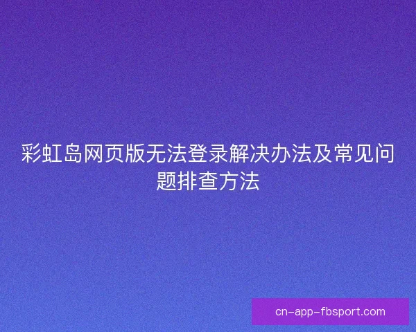 彩虹岛网页版无法登录解决办法及常见问题排查方法