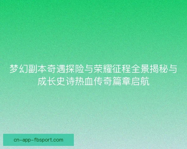 梦幻副本奇遇探险与荣耀征程全景揭秘与成长史诗热血传奇篇章启航