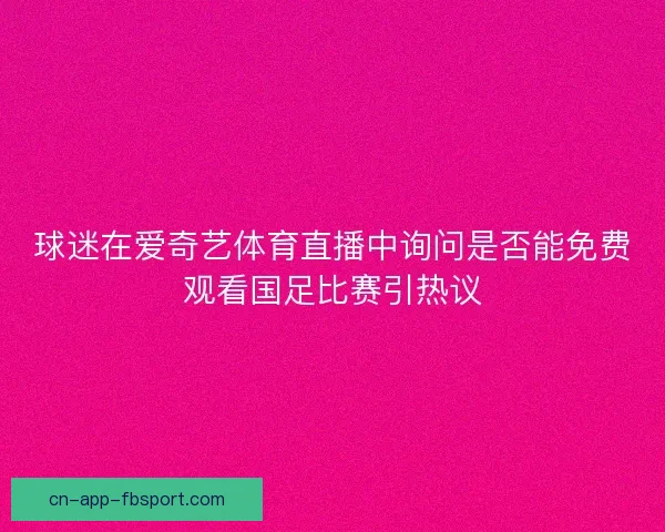 球迷在爱奇艺体育直播中询问是否能免费观看国足比赛引热议