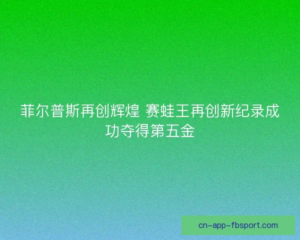 菲尔普斯再创辉煌 赛蛙王再创新纪录成功夺得第五金 菲尔普斯再创辉煌 赛蛙王再创新纪录成功夺得第五金
