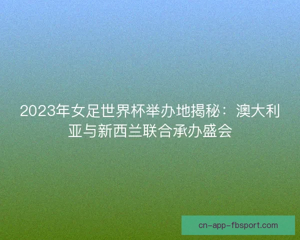 2023年女足世界杯举办地揭秘：澳大利亚与新西兰联合承办盛会