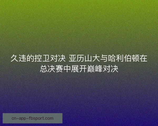 久违的控卫对决 亚历山大与哈利伯顿在总决赛中展开巅峰对决