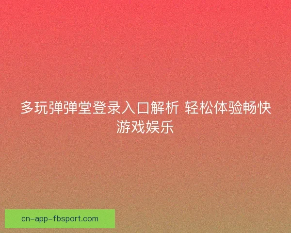 多玩弹弹堂登录入口解析 轻松体验畅快游戏娱乐