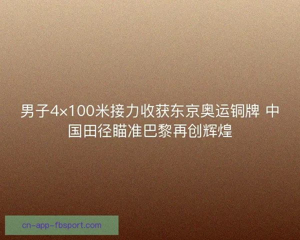 男子4×100米接力收获东京奥运铜牌 中国田径瞄准巴黎再创辉煌