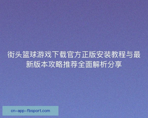 街头篮球游戏下载官方正版安装教程与最新版本攻略推荐全面解析分享