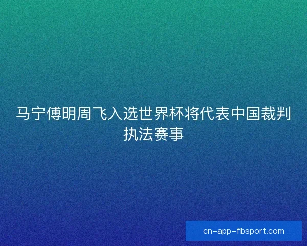 马宁傅明周飞入选世界杯将代表中国裁判执法赛事