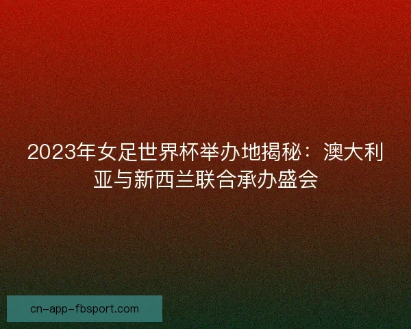 2023年女足世界杯举办地揭秘：澳大利亚与新西兰联合承办盛会