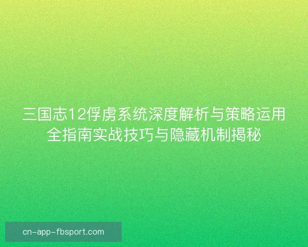三国志12俘虏系统深度解析与策略运用全指南实战技巧与隐藏机制揭秘
