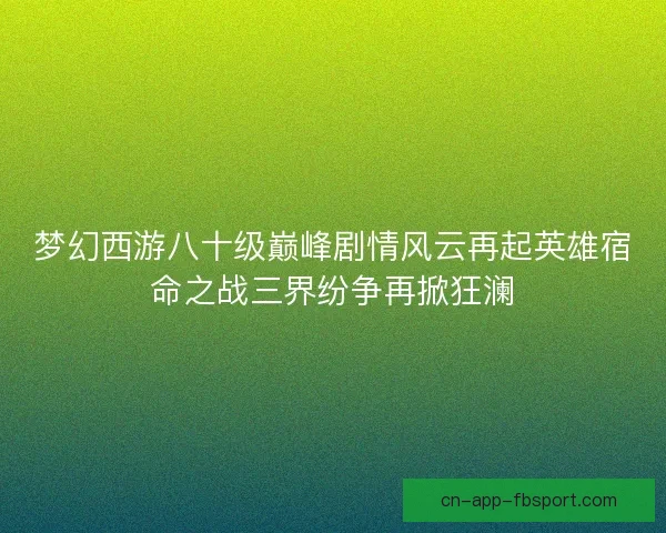 梦幻西游八十级巅峰剧情风云再起英雄宿命之战三界纷争再掀狂澜