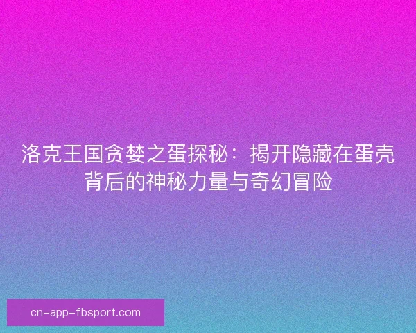洛克王国贪婪之蛋探秘：揭开隐藏在蛋壳背后的神秘力量与奇幻冒险